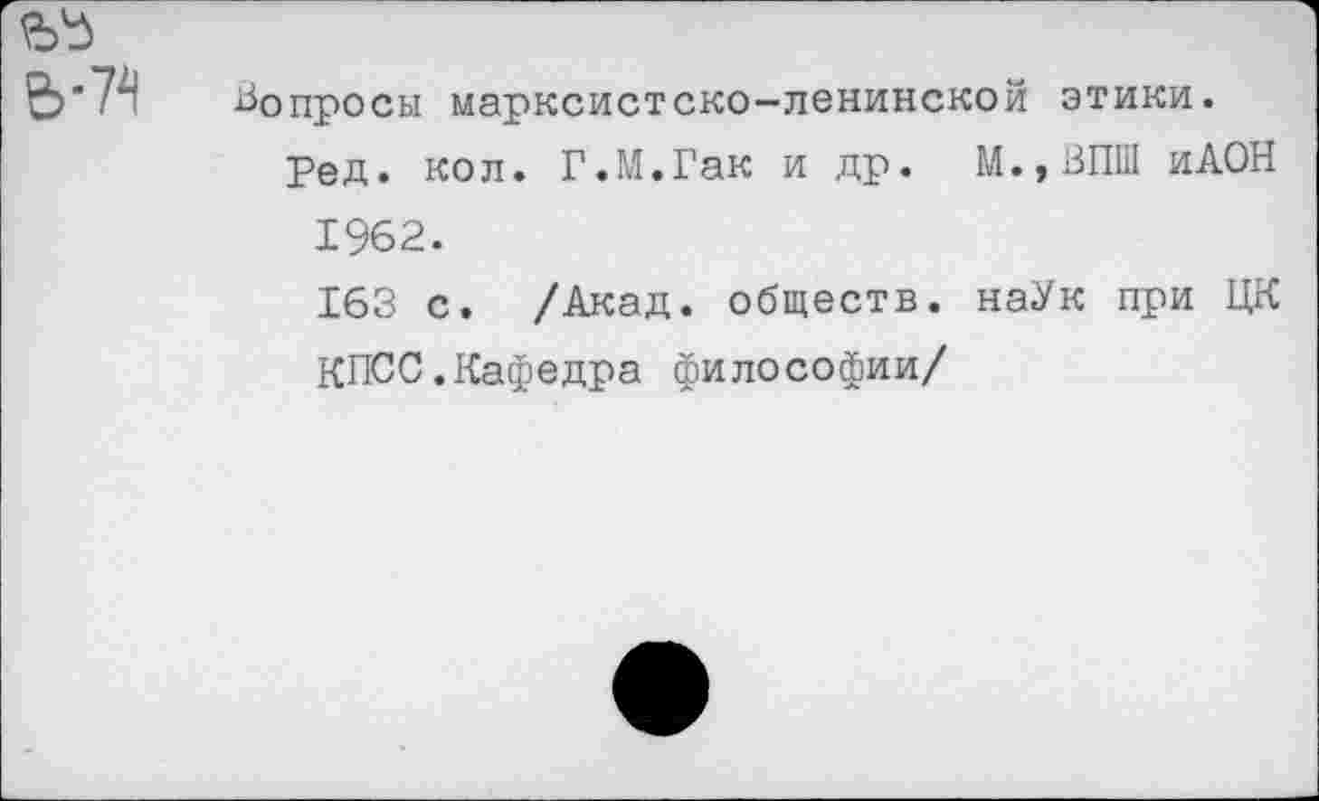 ﻿Вопросы марксистско-ленинской этики.
Ред. кол. Г.М.Гак и др. М.,ВПШ иАОН 1962.
163 с. /Акад. обществ. наУк при ЦК КПСС.Кафедра философии/